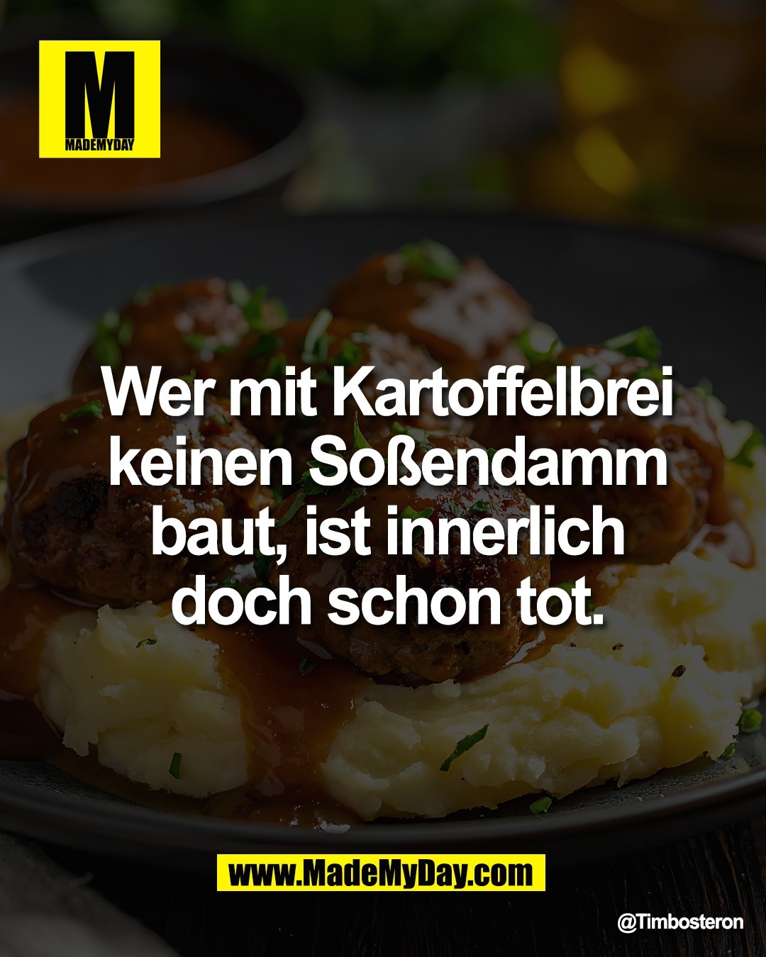 Wer mit Kartoffelbrei<br />
keinen So&szlig;endamm<br />
baut, ist innerlich<br />
doch schon tot.
