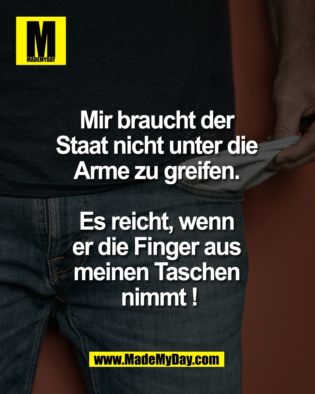 Mir braucht der <br />
Staat nicht unter die <br />
Arme zu greifen. <br />
<br />
Es reicht, wenn <br />
er die Finger aus <br />
meinen Taschen <br />
nimmt !