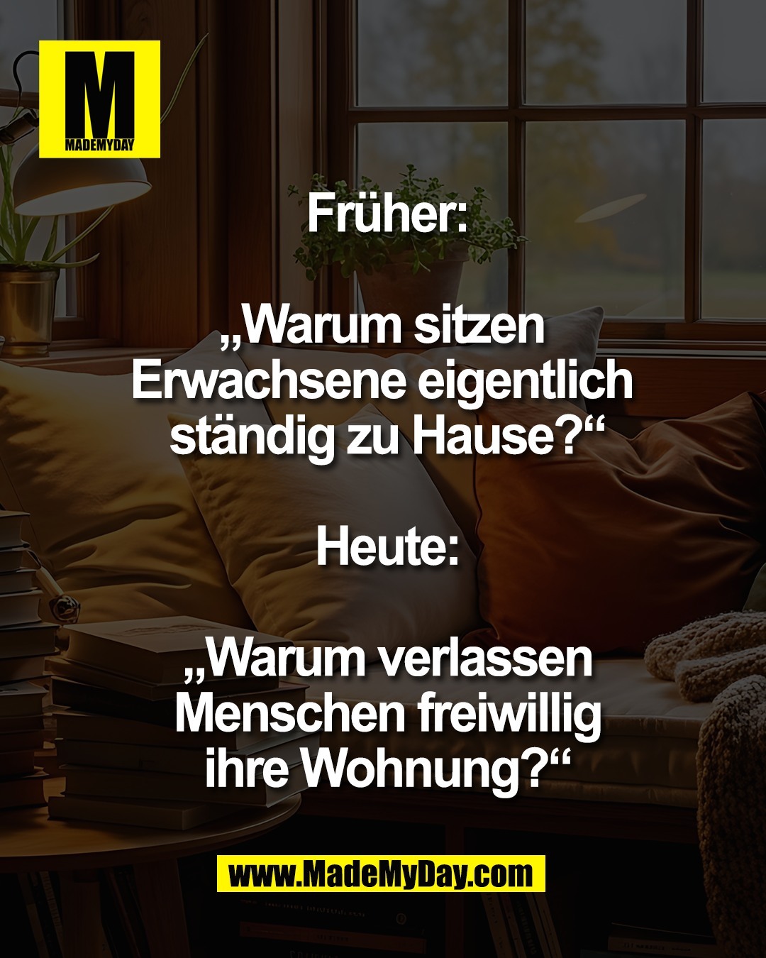 Fr&uuml;her:<br />
<br />
&bdquo;Warum sitzen <br />
Erwachsene eigentlich <br />
st&auml;ndig zu Hause?&ldquo;<br />
<br />
Heute:<br />
<br />
&bdquo;Warum verlassen<br />
Menschen freiwillig<br />
ihre Wohnung?&ldquo;