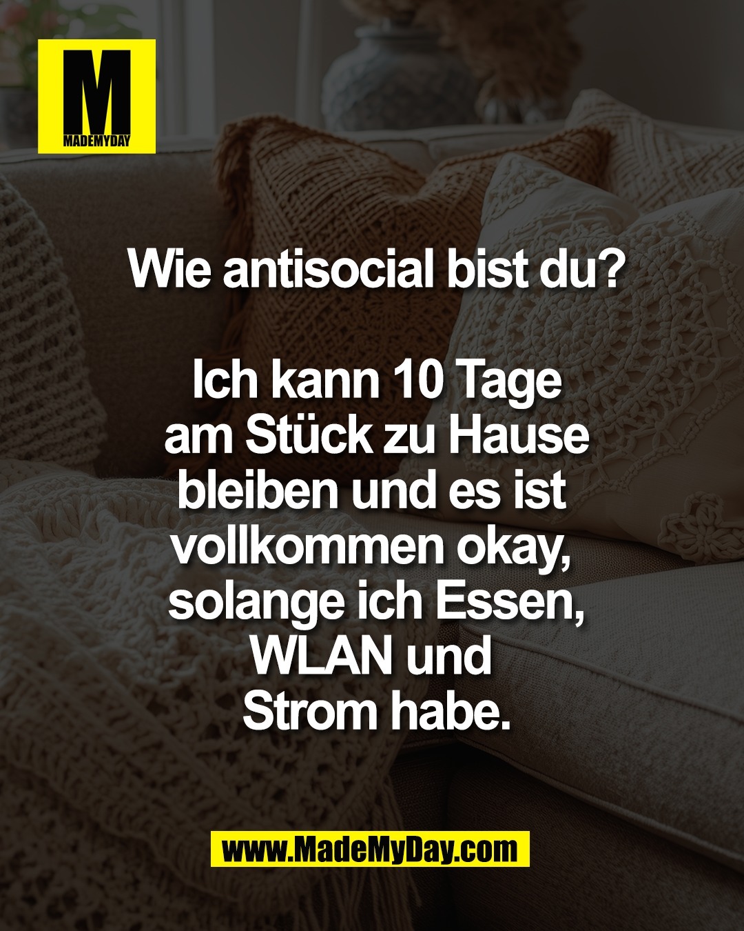 Wie antisocial bist du?<br />
<br />
Ich kann 10 Tage<br />
am St&uuml;ck zu Hause<br />
bleiben und es ist <br />
vollkommen okay, <br />
solange ich Essen,<br />
WLAN und <br />
Strom habe.