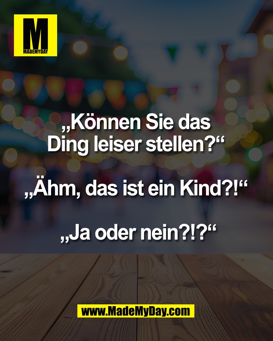 &bdquo;K&ouml;nnen Sie das <br />
Ding leiser stellen?&ldquo; <br />
<br />
&bdquo;&Auml;hm, das ist ein Kind?!&ldquo; <br />
<br />
&bdquo;Ja oder nein?!?&ldquo;
