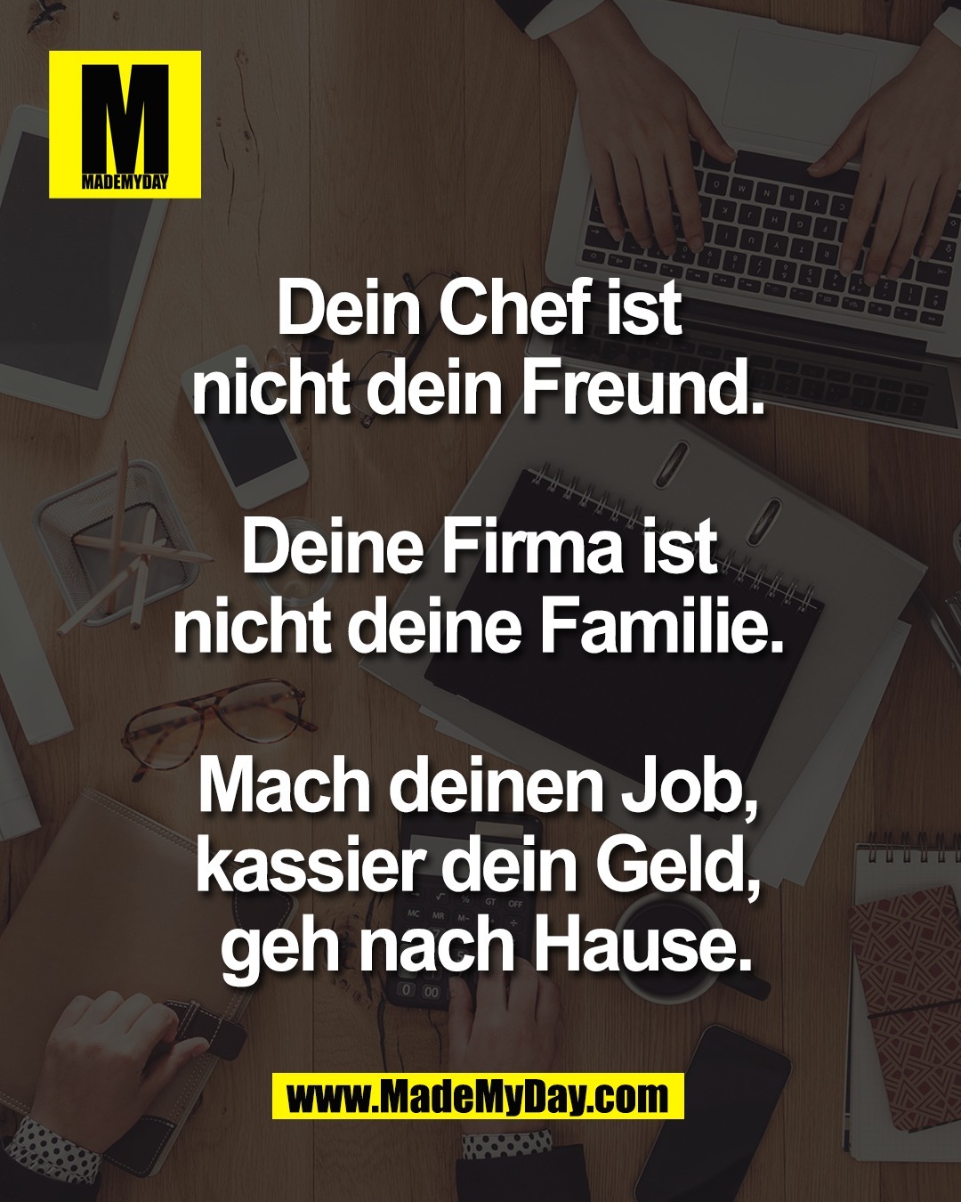 Dein Chef ist <br />
nicht dein Freund. <br />
<br />
Deine Firma ist <br />
nicht deine Familie. <br />
<br />
Mach deinen Job, <br />
kassier dein Geld, <br />
geh nach Hause.