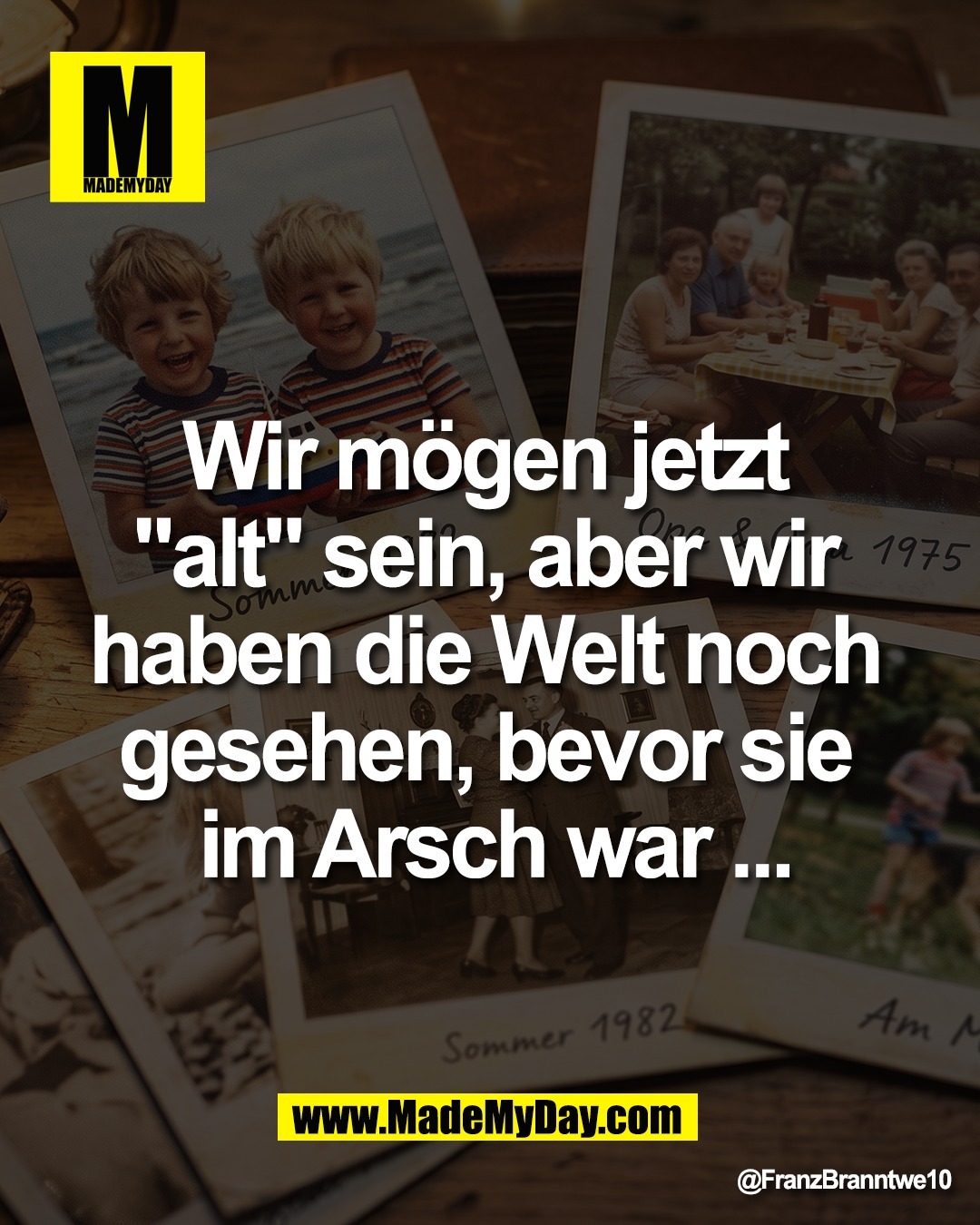 Wir m&ouml;gen jetzt <br />
"alt" sein, aber wir <br />
haben die Welt noch <br />
gesehen, bevor sie <br />
im Arsch war ...