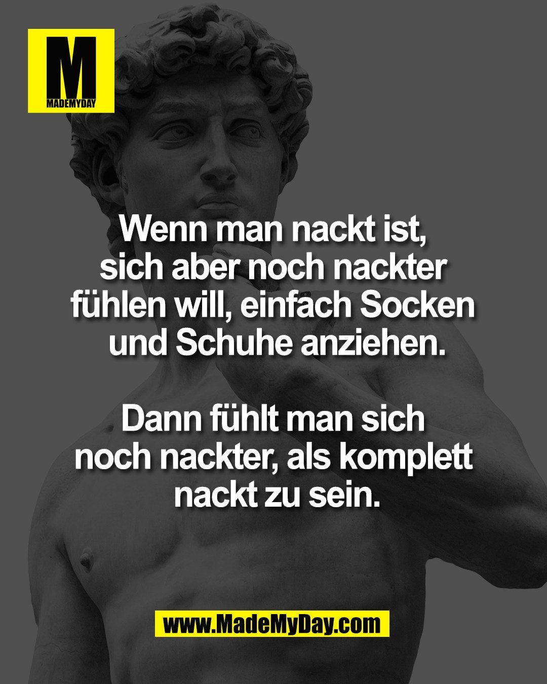 Wenn man nackt ist, <br />
sich aber noch nackter <br />
f&uuml;hlen will, einfach Socken <br />
und Schuhe anziehen.<br />
<br />
Dann f&uuml;hlt man sich <br />
noch nackter, als komplett <br />
nackt zu sein.
