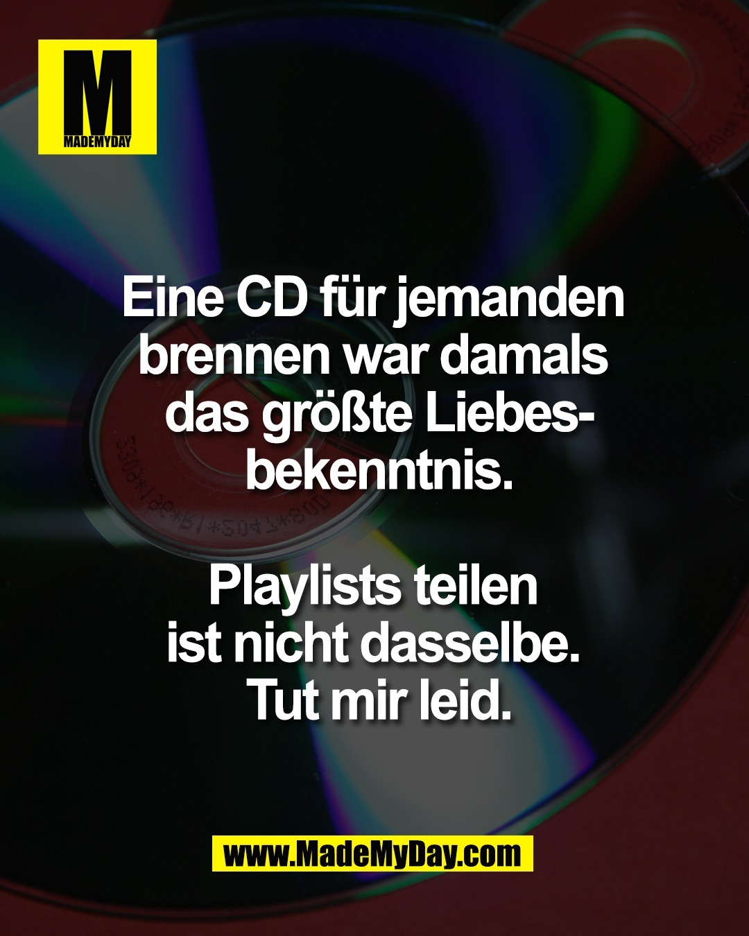 Eine CD f&uuml;r jemanden <br />
brennen war damals <br />
das gr&ouml;&szlig;te Liebes-<br />
bekenntnis.<br />
<br />
Playlists teilen <br />
ist nicht dasselbe. <br />
Tut mir leid.