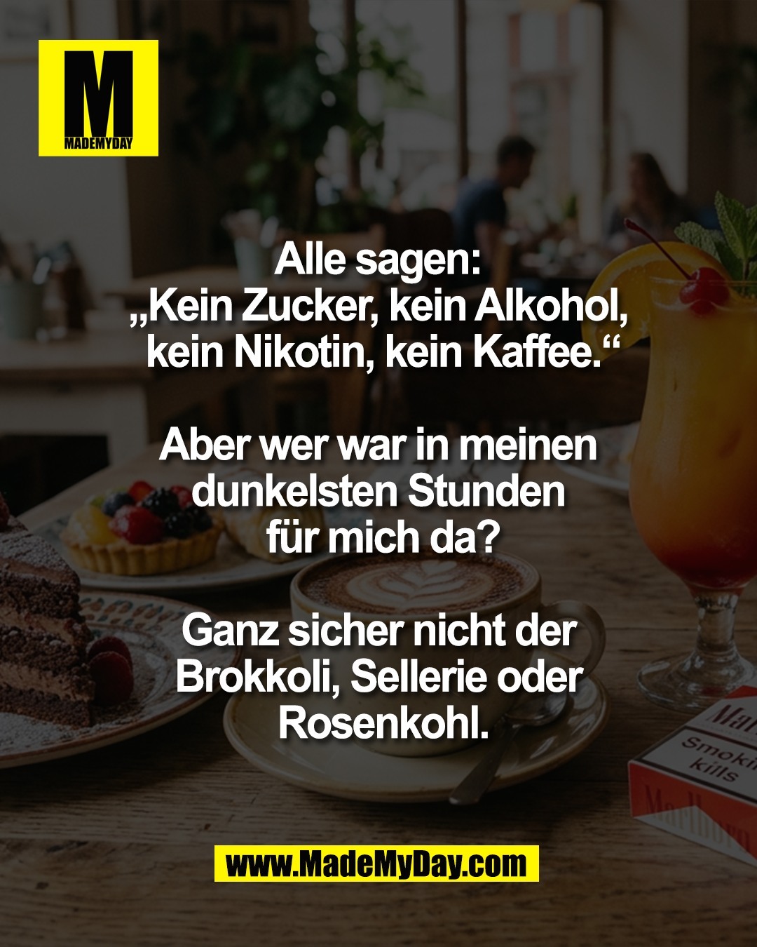 Alle sagen: <br />
&bdquo;Kein Zucker, kein Alkohol, <br />
kein Nikotin, kein Kaffee.&ldquo;<br />
<br />
Aber wer war in meinen <br />
dunkelsten Stunden <br />
f&uuml;r mich da?<br />
<br />
Ganz sicher nicht der <br />
Brokkoli, Sellerie oder <br />
Rosenkohl.