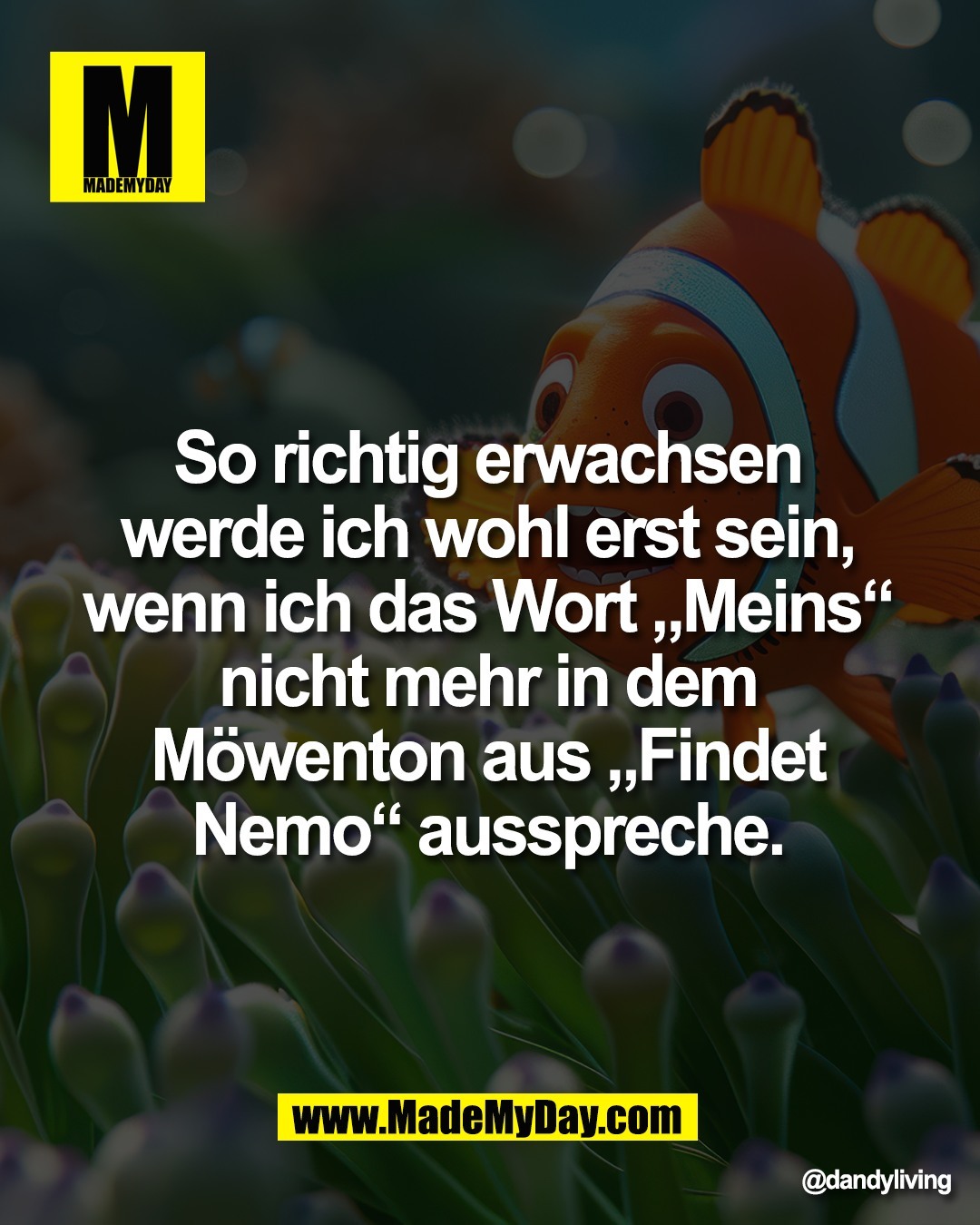 So richtig erwachsen <br />
werde ich wohl erst sein, <br />
wenn ich das Wort &bdquo;Meins&ldquo; <br />
nicht mehr in dem <br />
M&ouml;wenton aus &bdquo;Findet <br />
Nemo&ldquo; ausspreche.