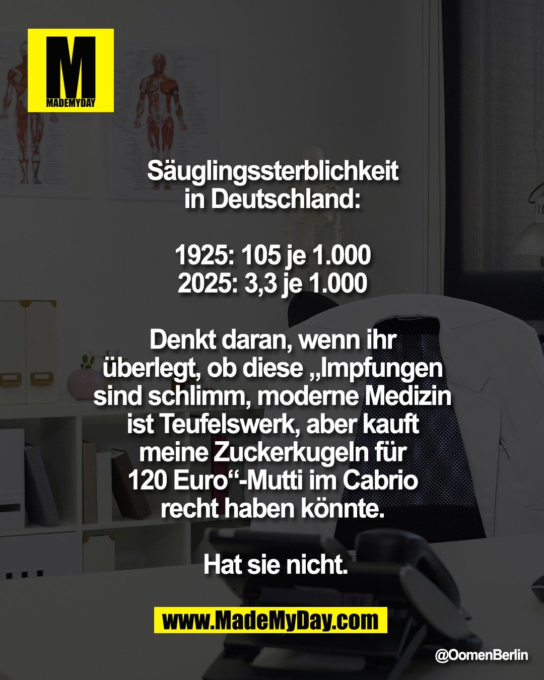 S&auml;uglingssterblichkeit <br />
in Deutschland: <br />
<br />
1925: 105 je 1.000 <br />
2025: 3,3 je 1.000 <br />
<br />
Denkt daran, wenn ihr <br />
&uuml;berlegt, ob diese &bdquo;Impfungen <br />
sind schlimm, moderne Medizin <br />
ist Teufelswerk, aber kauft <br />
meine Zuckerkugeln f&uuml;r <br />
120 Euro&ldquo;-Mutti im Cabrio <br />
recht haben k&ouml;nnte. <br />
<br />
Hat sie nicht.