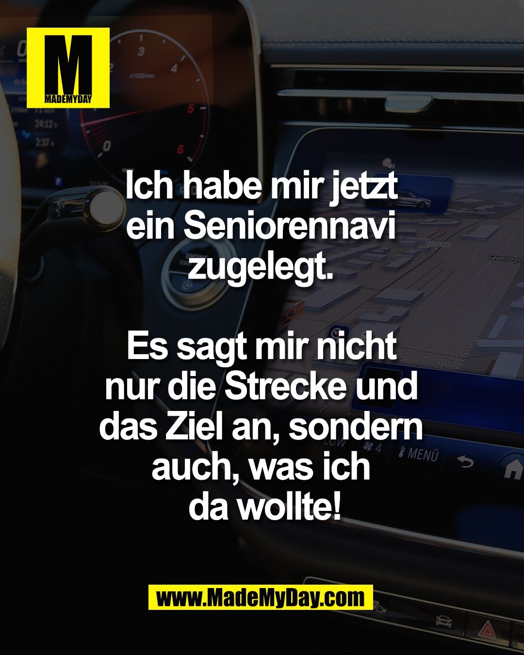 Ich habe mir jetzt <br />
ein Seniorennavi <br />
zugelegt. <br />
<br />
Es sagt mir nicht <br />
nur die Strecke und <br />
das Ziel an, sondern <br />
auch, was ich <br />
da wollte!