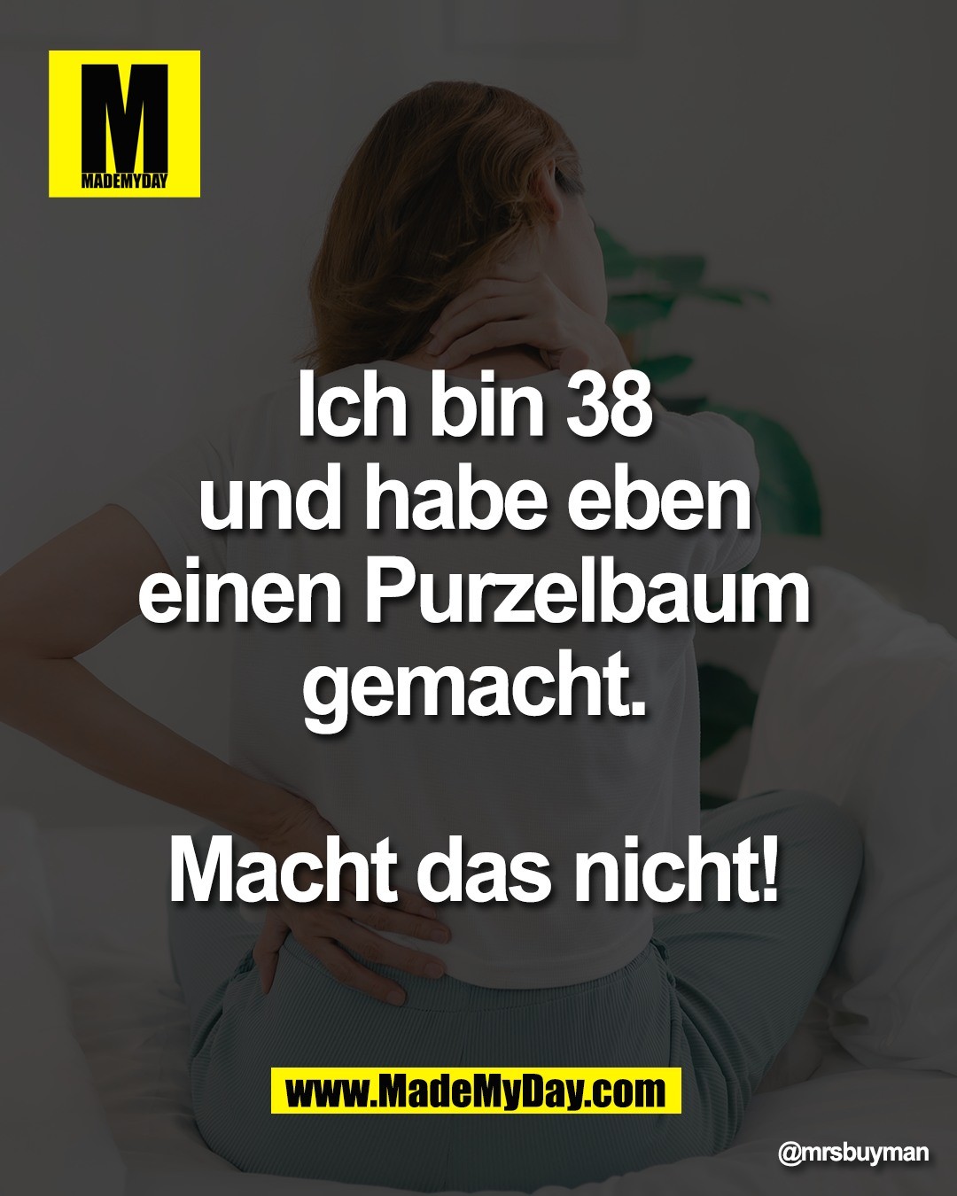 Ich bin 38 <br />
und habe eben <br />
einen Purzelbaum <br />
gemacht. <br />
<br />
Macht das nicht!