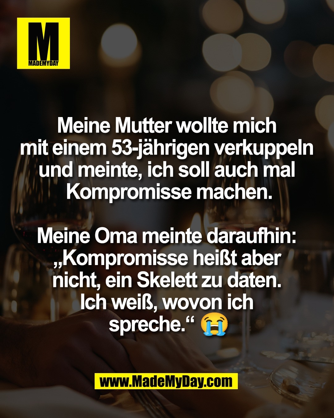 Meine Mutter wollte mich <br />
mit einem 53-j&auml;hrigen verkuppeln <br />
und meinte, ich soll auch mal <br />
Kompromisse machen.<br />
<br />
Meine Oma meinte daraufhin: <br />
&bdquo;Kompromisse hei&szlig;t aber <br />
nicht, ein Skelett zu daten. <br />
Ich wei&szlig;, wovon ich <br />
spreche.&ldquo; 😭