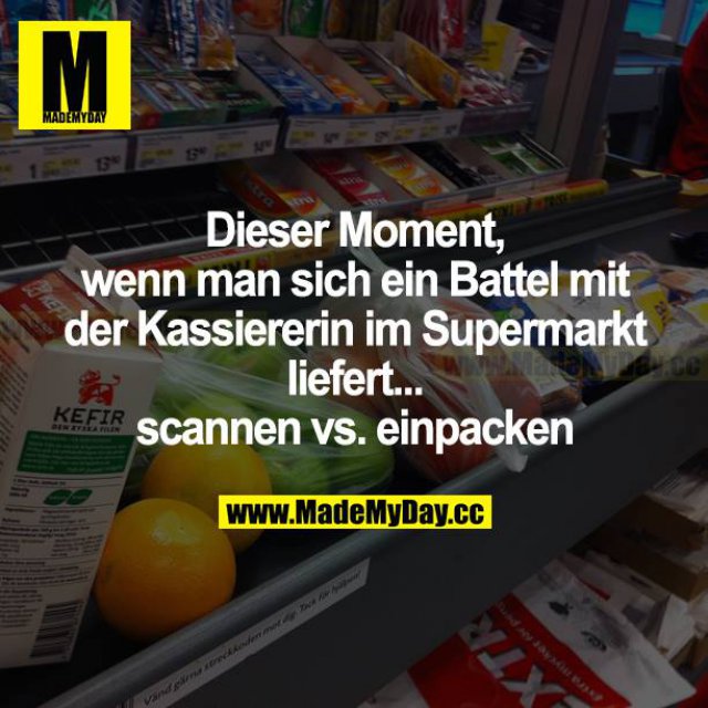 Dieser Moment, wenn man sich ein Battle mit der Kassiererin im Supermarkt liefert... scannen vs. einpacken.