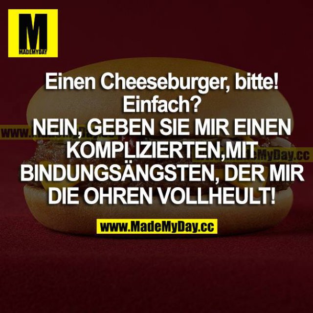 Einen Cheeseburger, bitte!<br />
Einfach?<br />
NEIN, GEBEN SIE MIR EINEN KOMPLIZIERTEN, MIT BINDUNGSÄNGSTEN, DER MIR DIE OHREN VOLLHEULT!