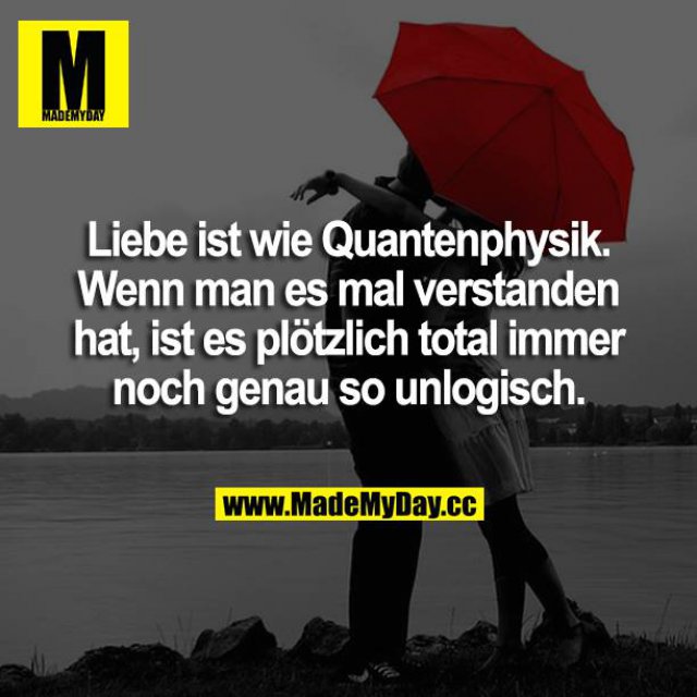 Die Liebe ist wie Quantenphysik. Wenn man es mal verstanden hat, ist es plötzlich total immer noch genau so unlogisch.