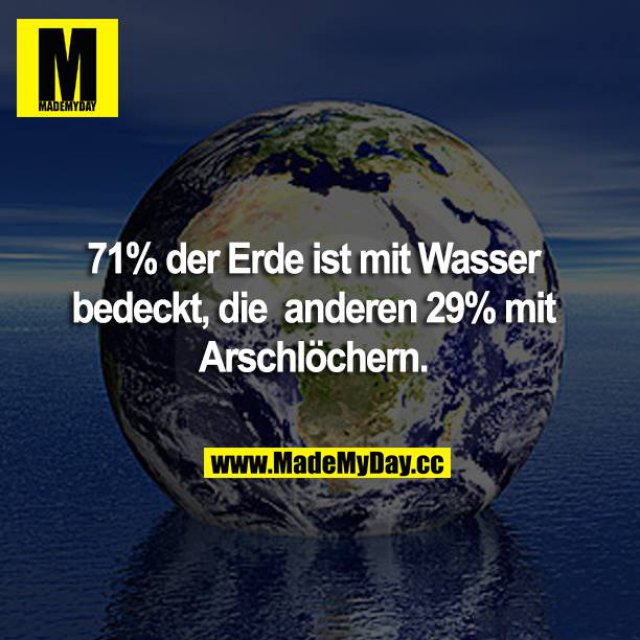 71% der Erde ist mit Wasser bedeckt, die anderen 29% mit Arschlöchern.