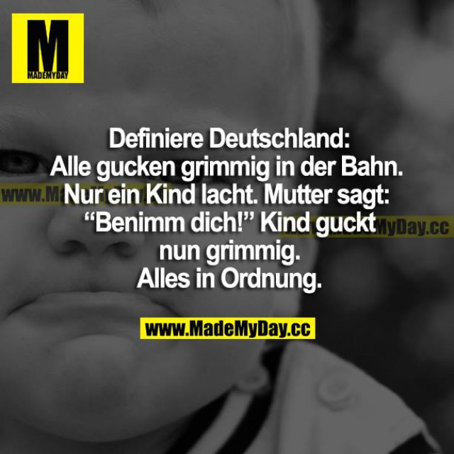 Definiere Deutschland: Alle gucken grimmig in der Bahn. Nur ein Kind lacht. Mutter sagt: "Benimm dich!" Kind guckt nun auch grimmig. Alles in Ordnung.