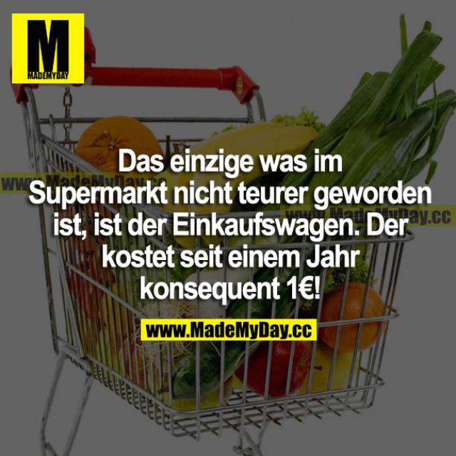 Das einzige was im Supermarkt nicht teurer geworden ist, ist der Einkaufswagen. Der kostet seit einem Jahr konsequent 1€!