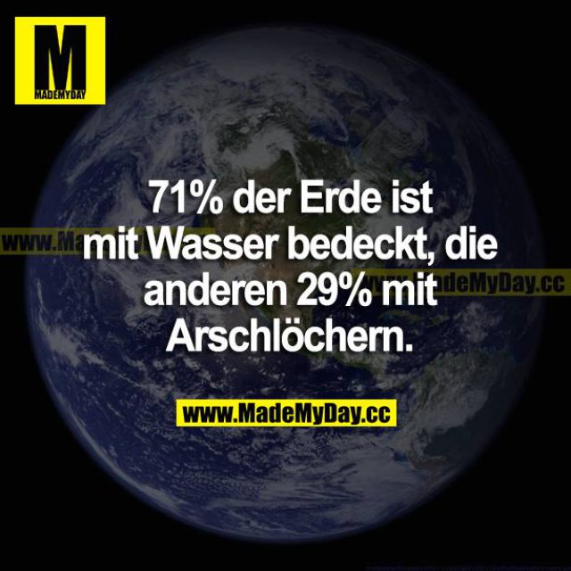 72% der Erde ist mit Wasser bedeckt, die anderen 29% mit Arschlöchern. 