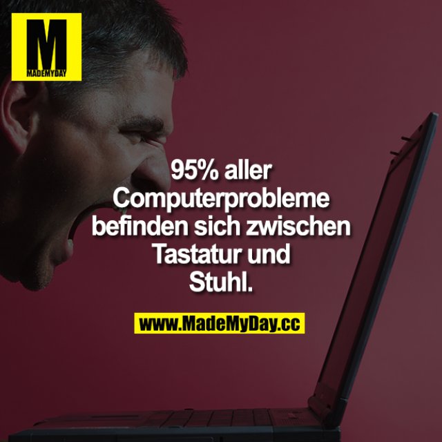 95% aller Computerprobleme befinden sich zwischen Tastatur und Stuhl.