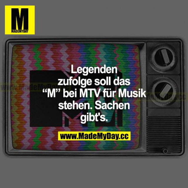 Legenden zufolge soll das "M" bei MTV für Musik stehen. Sachen gibt's.