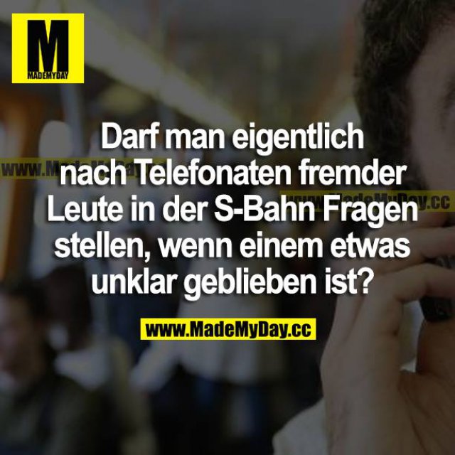 Darf man eigentlich nach Telefonaten fremder Leute in der S-Bahn Fragen stellen, wenn einem etwas unklar geblieben ist?