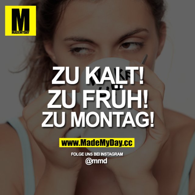 Zu KALT!<br />
Zu FRÜH!<br />
Zu MONTAG!
