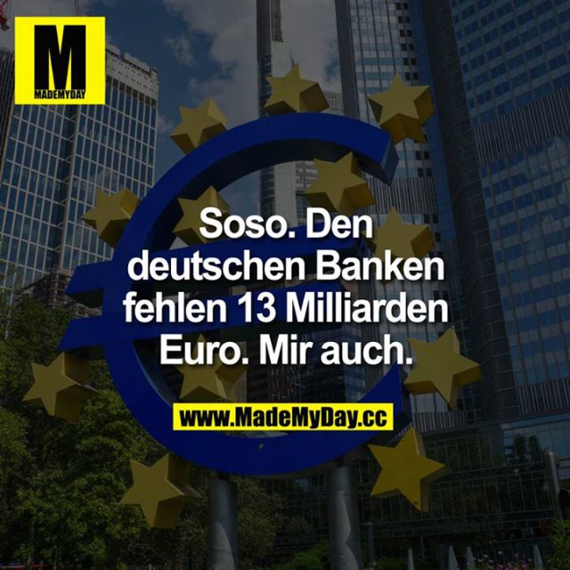 Soso. Den deutschen Banken fehlen 13 Milliarden Euro.<br />
Mir auch.