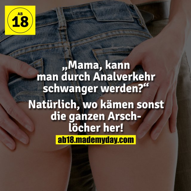 Mama, kann man durch Analverkehr schwanger werden?<br />
Natürlich, wo kämen sonst die ganzen Arschlöcher her!