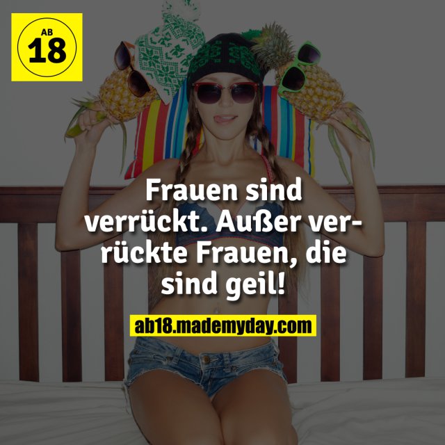 Frauen sind verrückt.<br />
Außer verrückte Frauen, die sind geil!