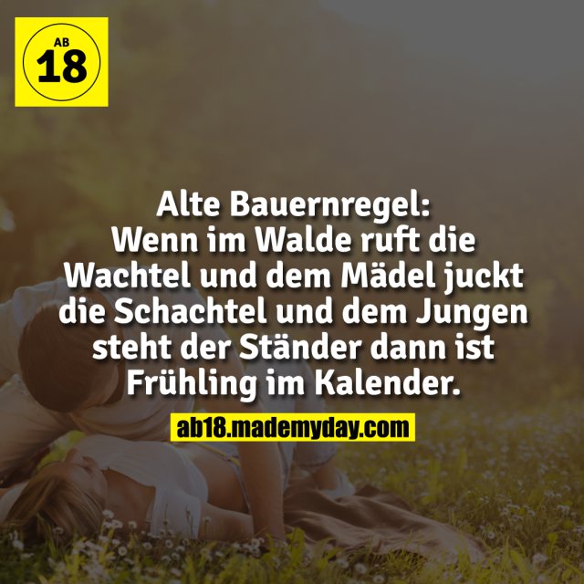 Alte Bauernregel:<br />
Wenn im Walde ruft die Wachtel<br />
und dem Mädel juckt die Schachtel<br />
und dem Jungen steht der Ständer<br />
dann ist Frühling im Kalender.