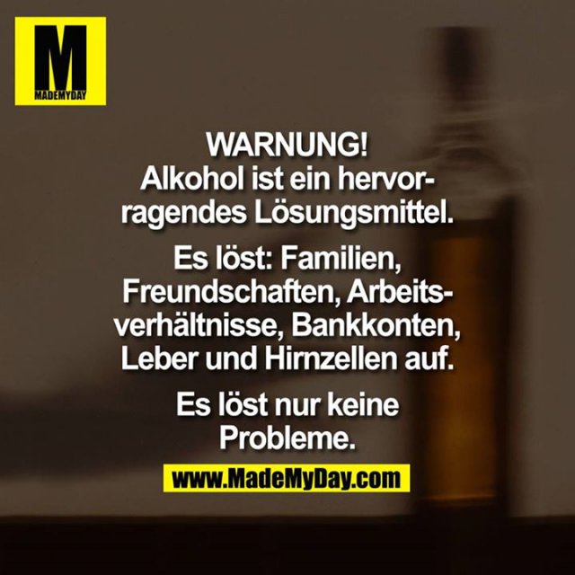 WARNUNG<br />
<br />
Alkohol ist ein hervorragendes Lösungsmittel.<br />
Es löst: Familien, Freundschaften, Arbeitsverhältnisse, Bankkonten, Leber und Hirnzellen auf.<br />
Es löst nur keine Probleme.