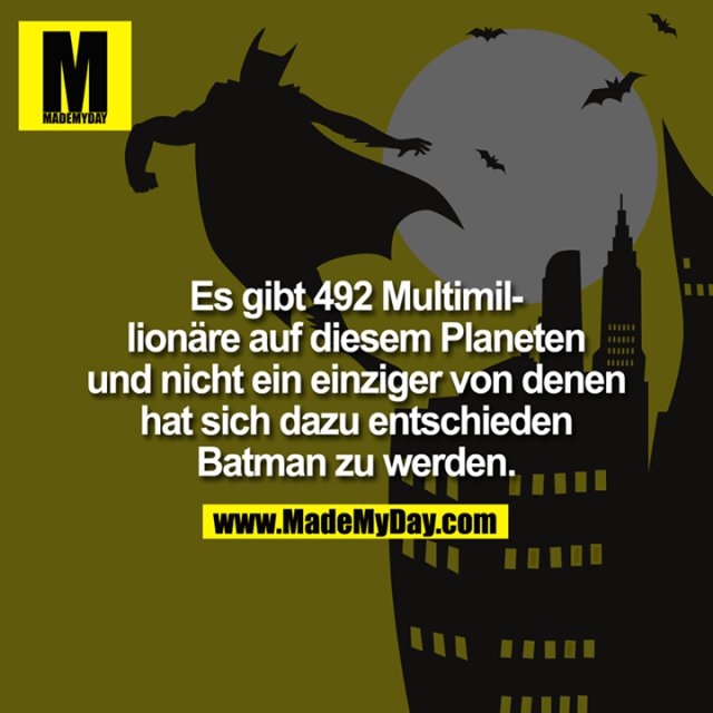 Es gibt 492 Multimillionäre auf diesem Planeten und nicht ein einziger von denen hat sich dazu entschieden Batman zu werden.