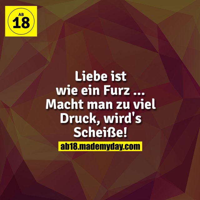 Liebe ist wie ein Furz ... Macht man zu viel Druck, wird's Scheiße!