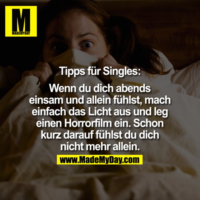 Tipps für Singles:<br />
<br />
Wenn Du Dich abends einsam und allein fühlst, mach einfach das Licht aus und leg einen Horrorfilm ein. Schon kurz darauf fühlst Du Dich nicht mehr allein.