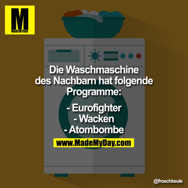 Die Waschmaschine des Nachbarn hat folgende Programme:<br />
<br />
<br />
- Eurofighter<br />
- Wacken<br />
- Atombombe