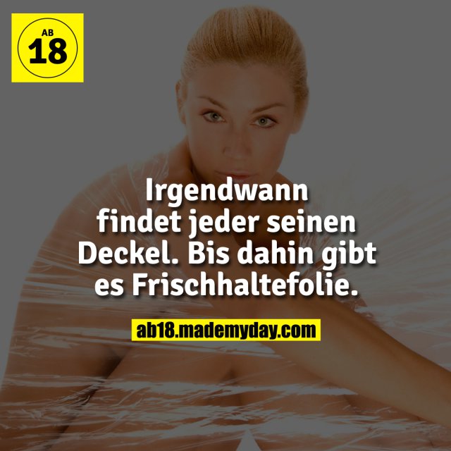 Irgendwann findet jeder seinen Deckel.<br />
Bis dahin gibt es Frischhaltefolie.