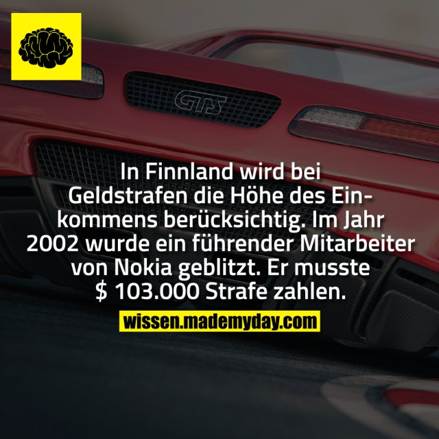 In Finnland wird bei Geldstrafen die Höhe des Einkommens berücksichtig. Im Jahr 2002 wurde ein führender Mitarbeiter von Nokia geblitzt. Er musste $ 103.000 als Strafe zahlen.