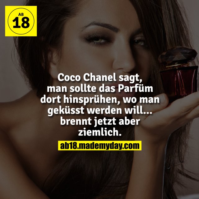 Coco Chanel sagt, man sollte das Parfüm dort hinsprühen, wo man geküsst werden will... brennt jetzt aber ziemlich.
