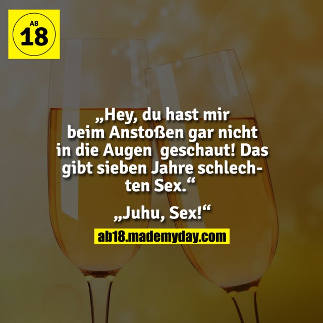 „Hey, du hast mir beim Anstoßen gar nicht in die Augen geschaut! Das gibt sieben Jahre schlechten Sex.“<br />
<br />
„Juhu, Sex!“