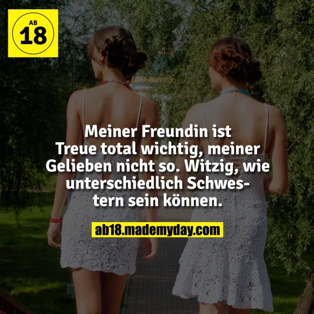 Meiner Freundin ist Treue total wichtig, meiner Gelieben nicht so.<br />
Witzig, wie unterschiedlich Schwestern sein können.
