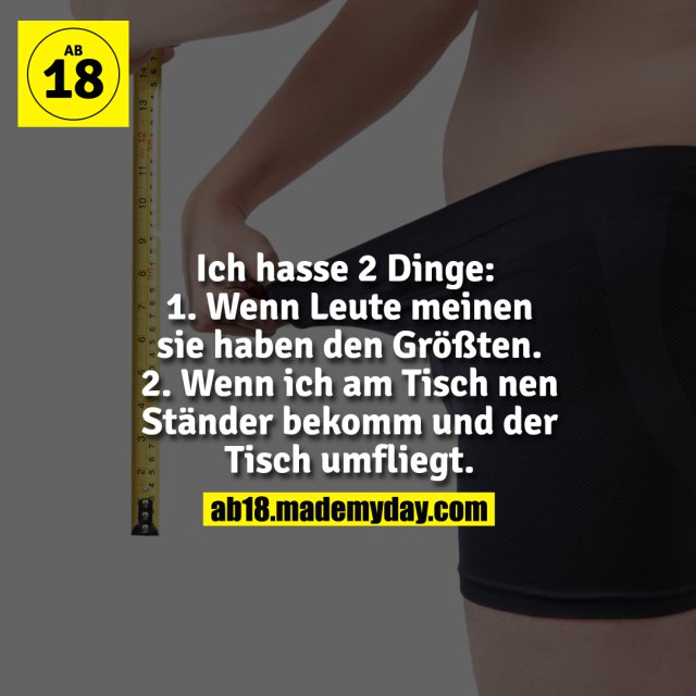 Ich hasse 2 Dinge:<br />
1. Wenn Leute meinen sie haben den Größten.<br />
2. Wenn ich am Tisch nen Ständer bekomm und der Tisch umfliegt.
