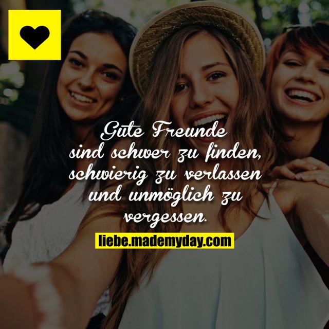 Gute Freunde sind schwer zu finden, schwierig zu verlassen und unmöglich zu vergessen.