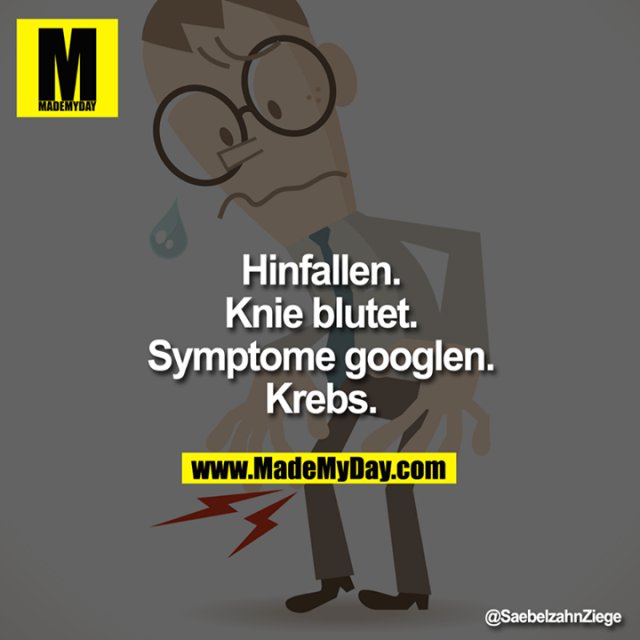 Hinfallen.<br />
Knie blutet.<br />
Symptome googlen.<br />
Krebs.