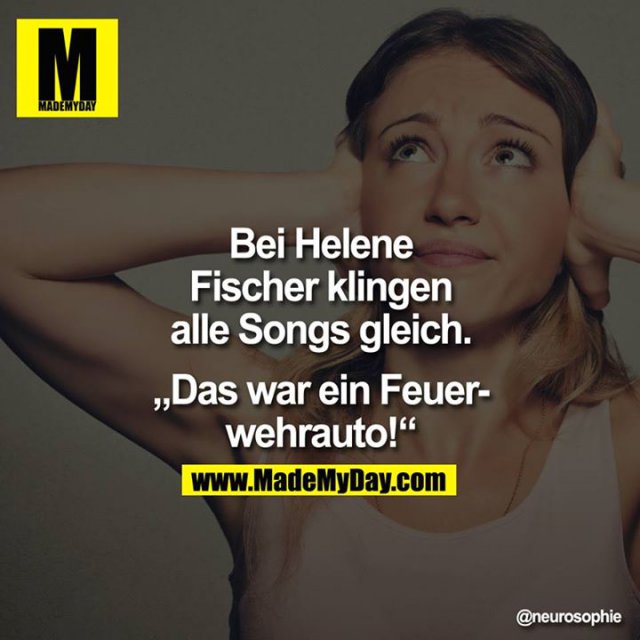 "Bei Helene Fischer klingen alle Songs gleich."<br />
<br />
Das war ein Feuerwehrauto!