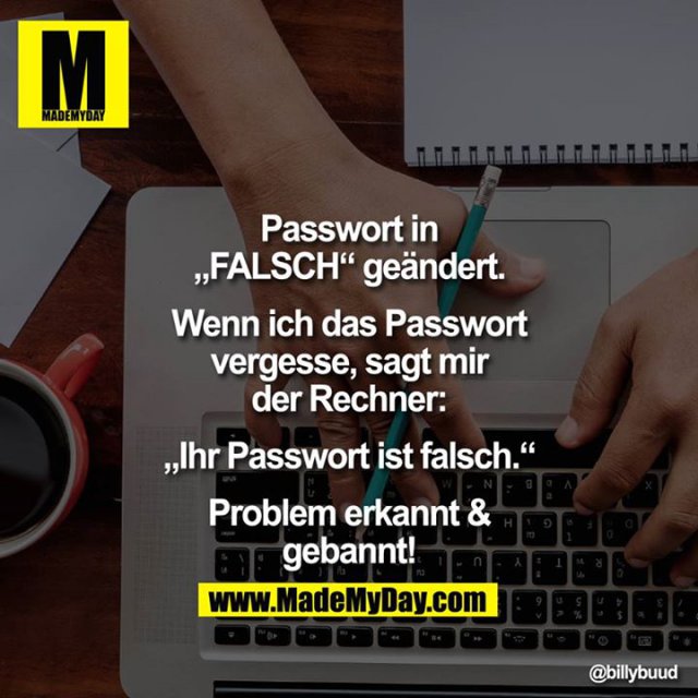 Passwort in "FALSCH" geändert.<br />
<br />
Wenn ich das Passwort vergesse, sagt mit der Rechner:<br />
<br />
"Ihr Passwort ist falsch"<br />
<br />
Problem erkannt & gebannt!