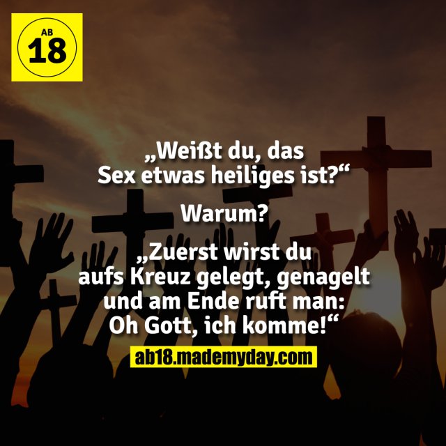 „Weißt du, das Sex etwas heiliges ist?“<br />
Warum?<br />
„Zuerst wirst du aufs Kreuz gelegt, genagelt und am Ende ruft man: Oh Gott, ich komme!“
