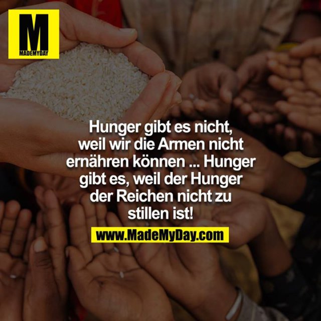 Hunger gibt es nicht, weil wir die Armen nicht ernähren können.... Hunger gibt es, weil der Hunger der Reichen nicht zu stillen ist!