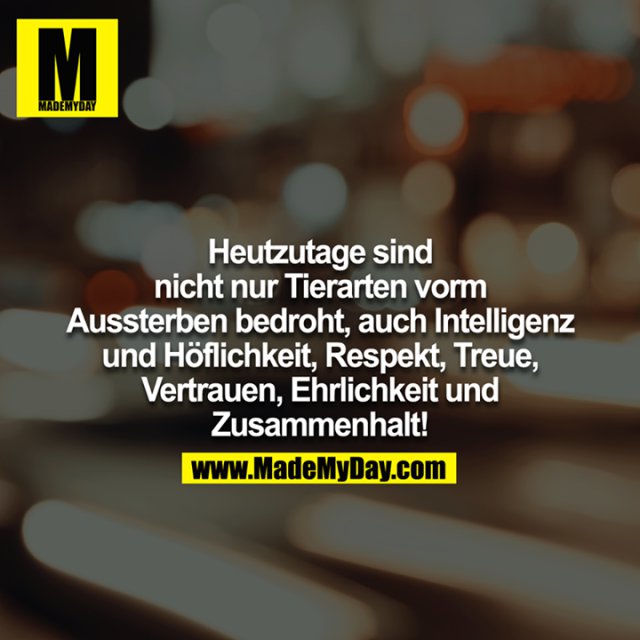 Heutzutage sind nicht nur Tierarten vom Aussterben bedroht, auch Intelligenz und Höflichkeit, Respekt, Treue, Vertrauen, Ehrlichkeit und Zusammenhalt!