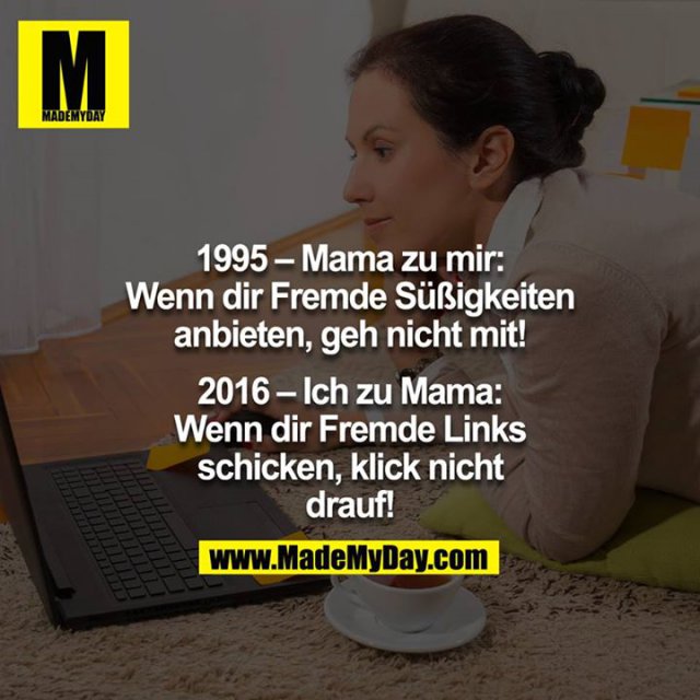 1995 – Mama zu mir:<br />
Wenn dir Fremde Süßigkeiten anbieten, geh nicht mit!<br />
<br />
2016 – Ich zu Mama:<br />
Wenn dir Fremde Links schicken, klick nicht drauf!<br />
