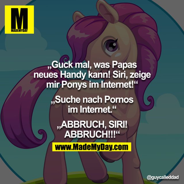 "Guck mal, was Papas neues Handy kann! Siri, zeige mir Ponys im Internet!"<br />
"Suche nach Pornos im Internet."<br />
"ABBRUCH, SIRI! ABBRUCH!!!"